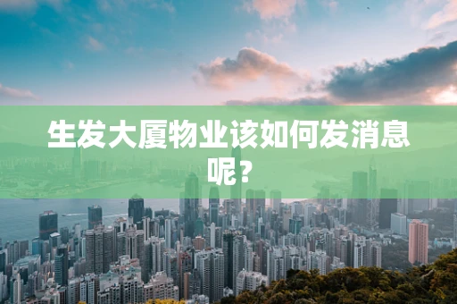 生发大厦物业该如何发消息呢？