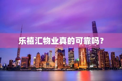 乐禧汇物业真的可靠吗？