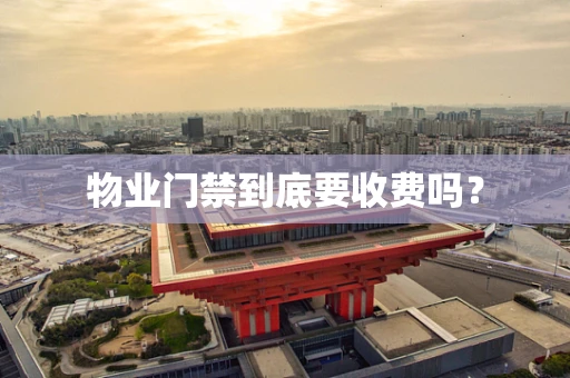 物业门禁到底要收费吗？