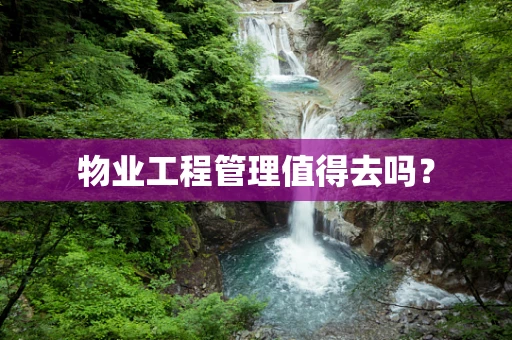 物业工程管理值得去吗？