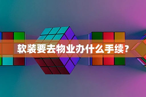 软装要去物业办什么手续？