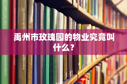 禹州市玫瑰园的物业究竟叫什么？