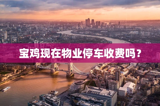 宝鸡现在物业停车收费吗？