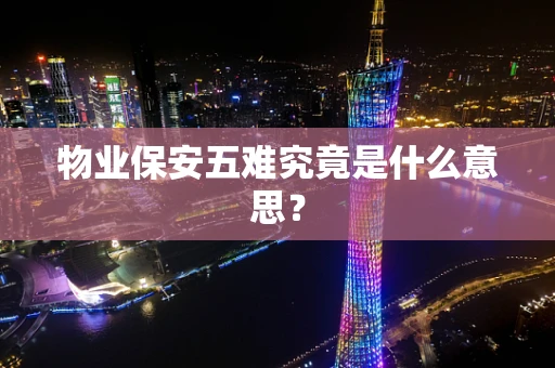 物业保安五难究竟是什么意思？
