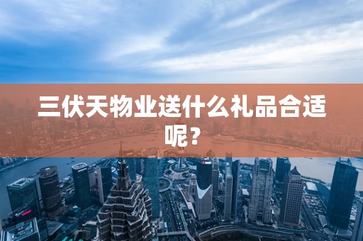 三伏天物业送什么礼品合适呢？
