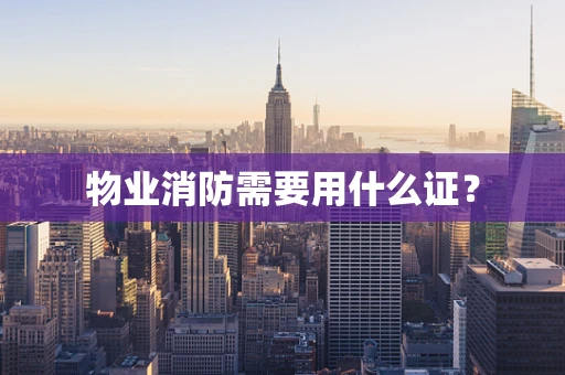 物业消防需要用什么证？