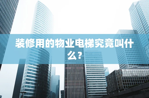装修用的物业电梯究竟叫什么？