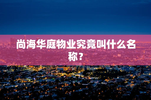尚海华庭物业究竟叫什么名称？