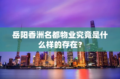 岳阳香洲名都物业究竟是什么样的存在？