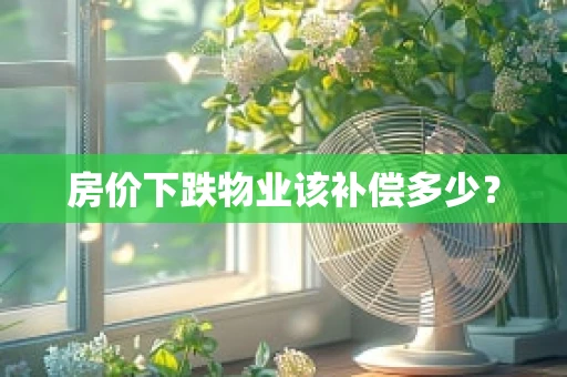 房价下跌物业该补偿多少？