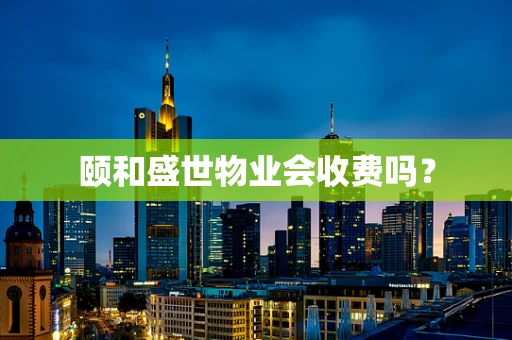 颐和盛世物业会收费吗？