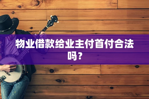 物业借款给业主付首付合法吗？