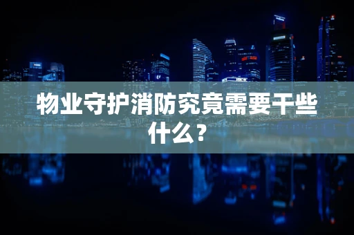 物业守护消防究竟需要干些什么？