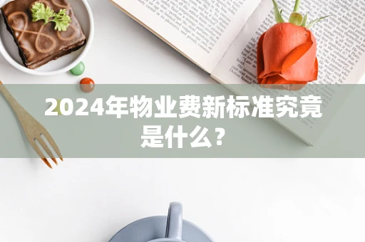 2024年物业费新标准究竟是什么？